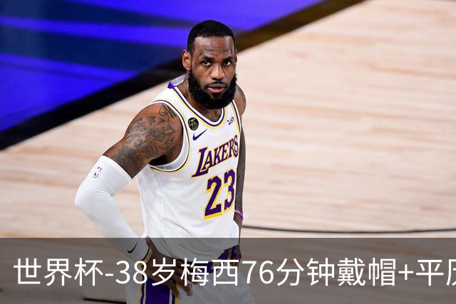 世界杯-38岁梅西76分钟戴帽+平历史纪录 阿根廷3-0阿尔及利亚